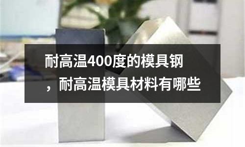 耐高溫400度的模具鋼，耐高溫模具材料有哪些