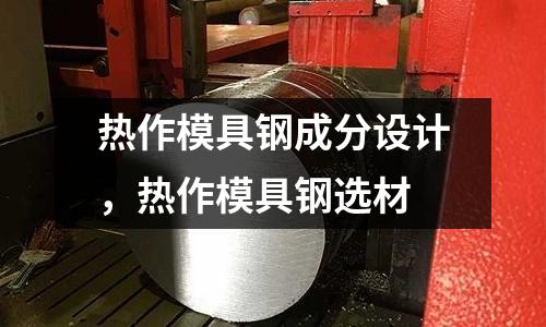 熱作模具鋼成分設計，熱作模具鋼選材