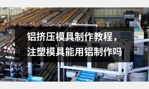 鋁擠壓模具制作教程，注塑模具能用鋁制作嗎