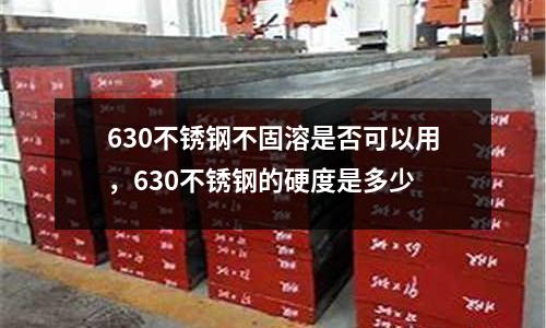 630不銹鋼不固溶是否可以用，630不銹鋼的硬度是多少