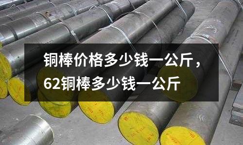銅棒價格多少錢一公斤，62銅棒多少錢一公斤