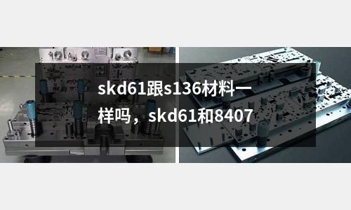 skd61跟s136材料一樣嗎，skd61和8407