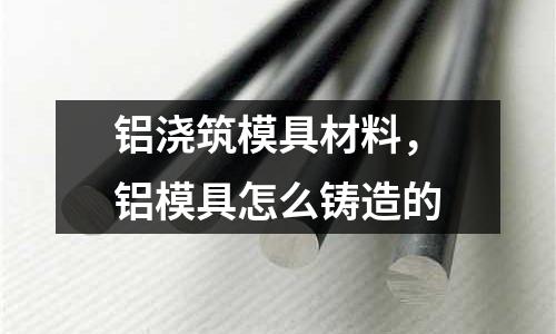 鋁澆筑模具材料，鋁模具怎么鑄造的