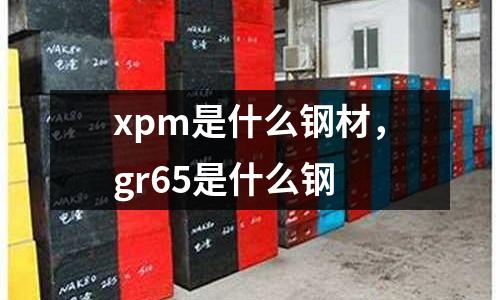 xpm是什么鋼材，gr65是什么鋼