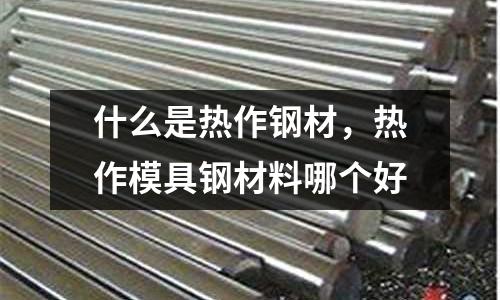 什么是熱作鋼材，熱作模具鋼材料哪個好