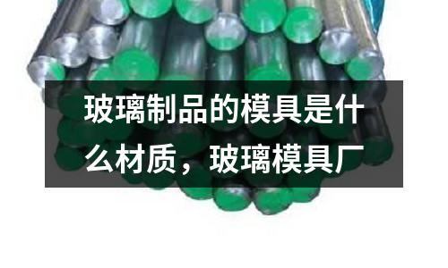 玻璃制品的模具是什么材質，玻璃模具廠