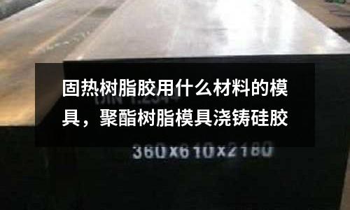 固熱樹脂膠用什么材料的模具，聚酯樹脂模具澆鑄硅膠