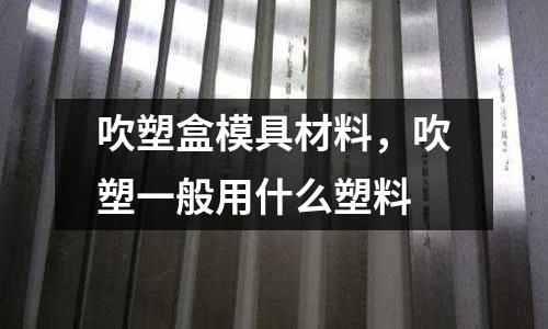 吹塑盒模具材料，吹塑一般用什么塑料