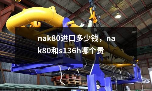 nak80進口多少錢，nak80和s136h哪個貴