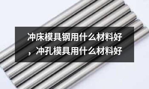 沖床模具鋼用什么材料好，沖孔模具用什么材料好