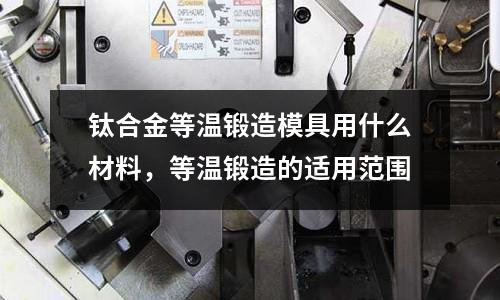 鈦合金等溫鍛造模具用什么材料，等溫鍛造的適用范圍