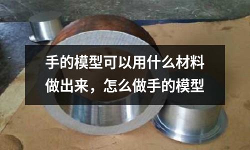 手的模型可以用什么材料做出來，怎么做手的模型
