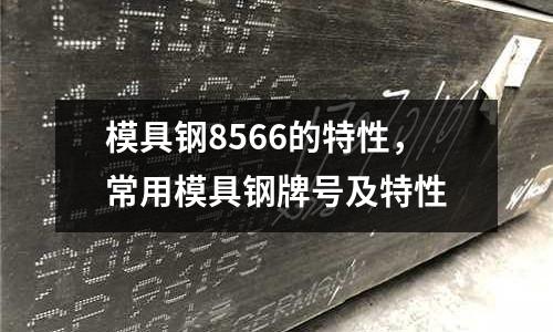 模具鋼8566的特性，常用模具鋼牌號及特性