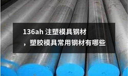 136ah 注塑模具鋼材，塑膠模具常用鋼材有哪些