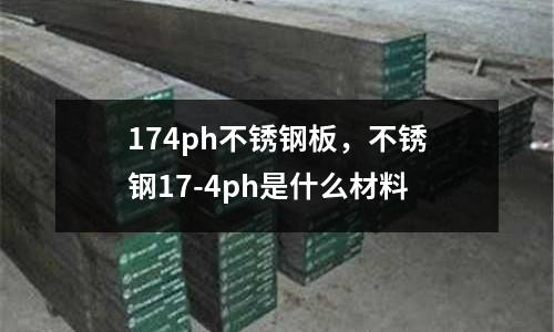 174ph不銹鋼板，不銹鋼17-4ph是什么材料