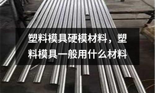 塑料模具硬模材料，塑料模具一般用什么材料