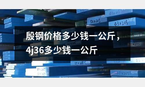 殷鋼價格多少錢一公斤，4j36多少錢一公斤