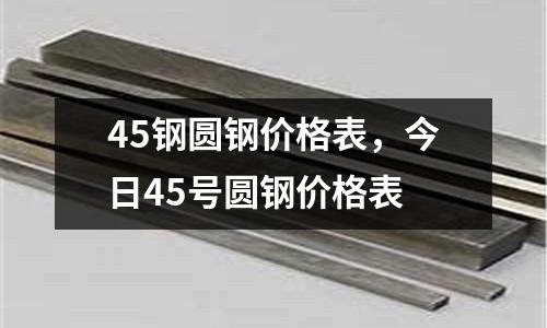45鋼圓鋼價格表，今日45號圓鋼價格表