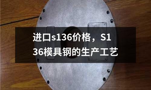 進口s136價格，S136模具鋼的生產工藝