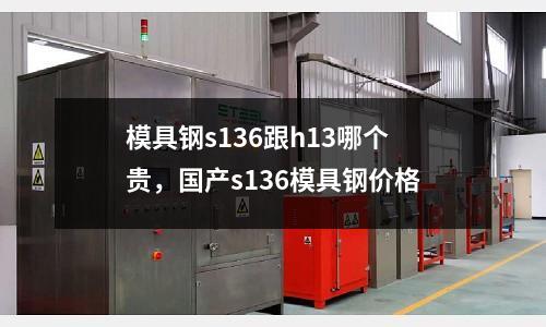 模具鋼s136跟h13哪個貴，國產s136模具鋼價格