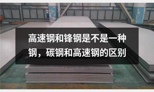 高速鋼和鋒鋼是不是一種鋼，碳鋼和高速鋼的區別