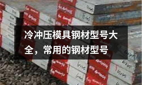 冷沖壓模具鋼材型號大全，常用的鋼材型號