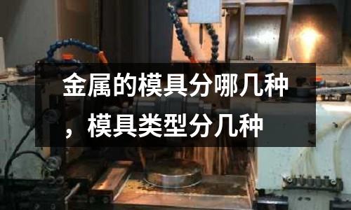 金屬的模具分哪幾種，模具類型分幾種