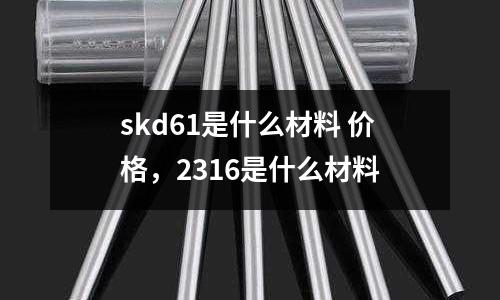 skd61是什么材料 價格，2316是什么材料