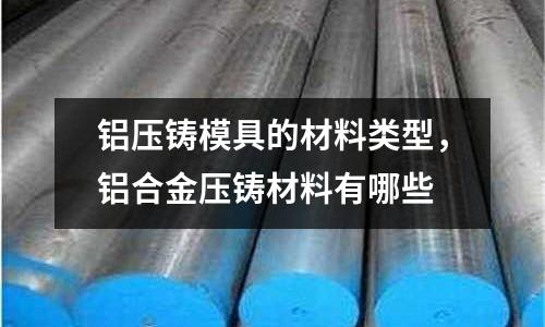 鋁壓鑄模具的材料類型，鋁合金壓鑄材料有哪些