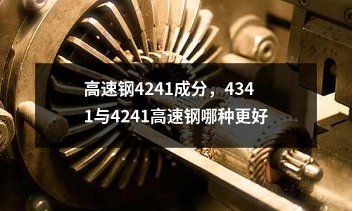 高速鋼4241成分，4341與4241高速鋼哪種更好