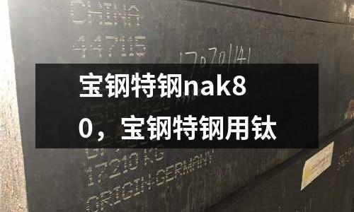 寶鋼特鋼nak80，寶鋼特鋼用鈦