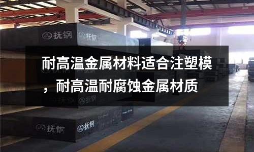 耐高溫金屬材料適合注塑模，耐高溫耐腐蝕金屬材質(zhì)