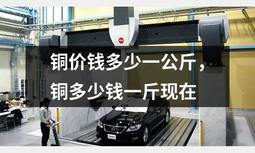 銅價錢多少一公斤，銅多少錢一斤現在