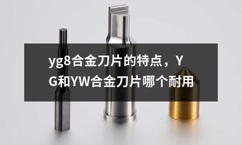 yg8合金刀片的特點，YG和YW合金刀片哪個耐用