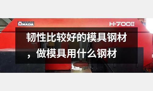 韌性比較好的模具鋼材，做模具用什么鋼材