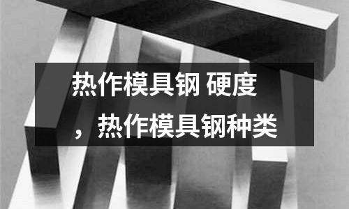 熱作模具鋼 硬度，熱作模具鋼種類