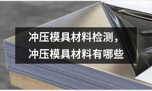 沖壓模具材料檢測，沖壓模具材料有哪些