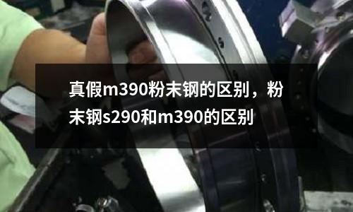 真假m390粉末鋼的區別，粉末鋼s290和m390的區別