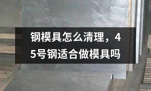 鋼模具怎么清理，45號鋼適合做模具嗎