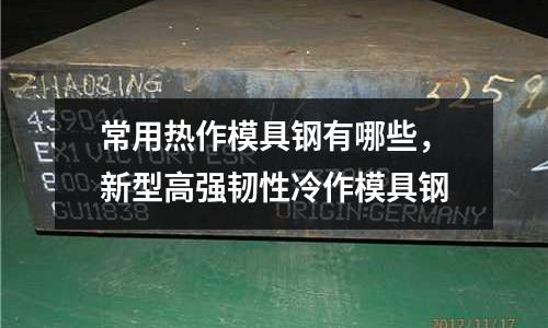 常用熱作模具鋼有哪些，新型高強韌性冷作模具鋼