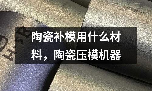 陶瓷補(bǔ)模用什么材料，陶瓷壓模機(jī)器