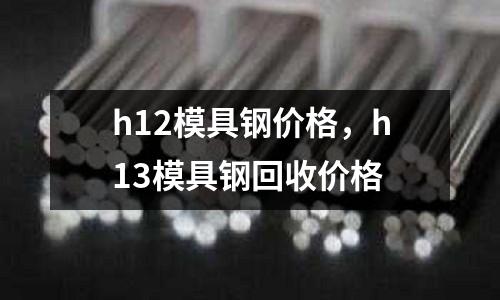 h12模具鋼價格，h13模具鋼回收價格