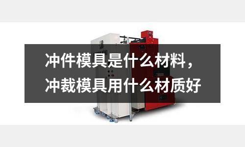 沖件模具是什么材料，沖裁模具用什么材質好
