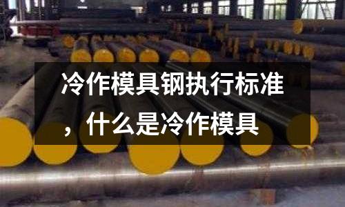 冷作模具鋼執行標準，什么是冷作模具