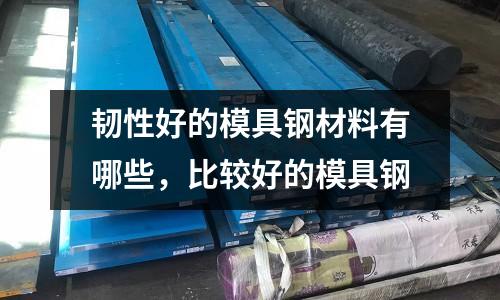 韌性好的模具鋼材料有哪些，比較好的模具鋼