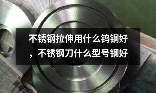 不銹鋼拉伸用什么鎢鋼好，不銹鋼刀什么型號鋼好