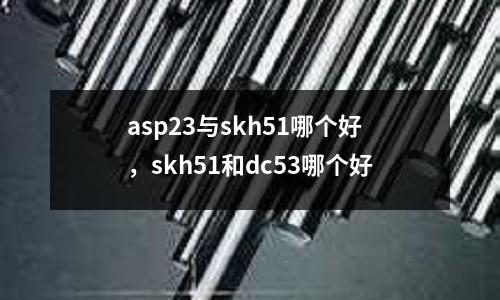 asp23與skh51哪個好，skh51和dc53哪個好