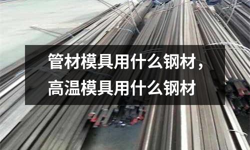 管材模具用什么鋼材，高溫模具用什么鋼材