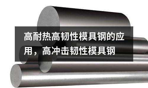 高耐熱高韌性模具鋼的應用，高沖擊韌性模具鋼