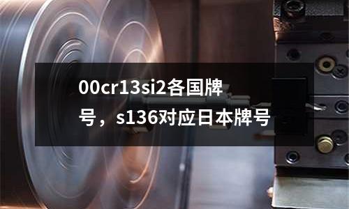 00cr13si2各國牌號,s136對應日本牌號